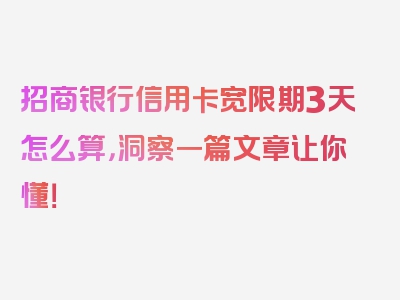 招商银行信用卡宽限期3天怎么算，洞察一篇文章让你懂！