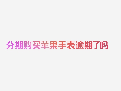 分期购买苹果手表逾期了吗