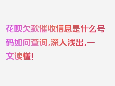 花呗欠款催收信息是什么号码如何查询，深入浅出，一文读懂！