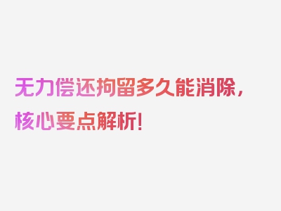 无力偿还拘留多久能消除，核心要点解析！