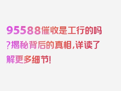95588催收是工行的吗?揭秘背后的真相，详读了解更多细节！