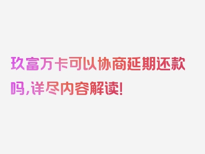 玖富万卡可以协商延期还款吗，详尽内容解读！