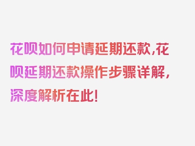 花呗如何申请延期还款,花呗延期还款操作步骤详解，深度解析在此！