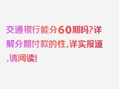 交通银行能分60期吗?详解分期付款的性，详实报道，请阅读！
