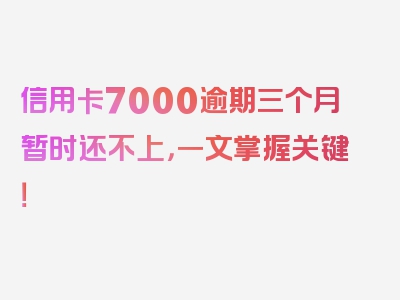 信用卡7000逾期三个月暂时还不上，一文掌握关键！