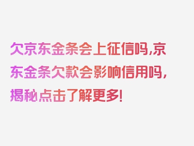 欠京东金条会上征信吗,京东金条欠款会影响信用吗，揭秘点击了解更多！