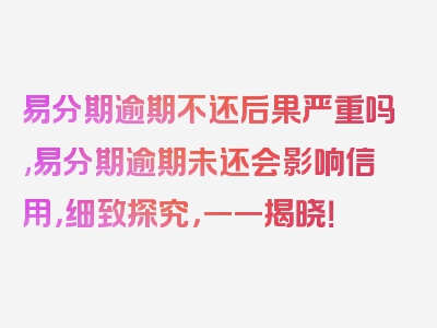 易分期逾期不还后果严重吗,易分期逾期未还会影响信用，细致探究，一一揭晓！