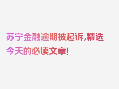苏宁金融逾期被起诉，精选今天的必读文章！