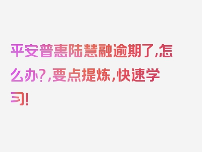 平安普惠陆慧融逾期了,怎么办?，要点提炼，快速学习！