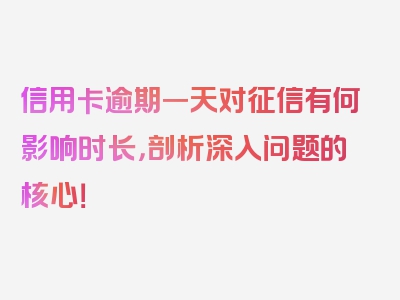 信用卡逾期一天对征信有何影响时长，剖析深入问题的核心！