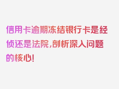 信用卡逾期冻结银行卡是经侦还是法院，剖析深入问题的核心！