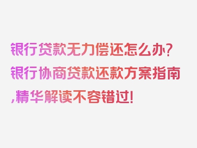 银行贷款无力偿还怎么办?银行协商贷款还款方案指南，精华解读不容错过！
