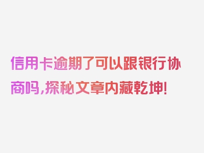 信用卡逾期了可以跟银行协商吗，探秘文章内藏乾坤！