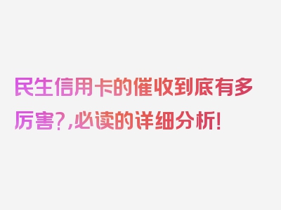 民生信用卡的催收到底有多厉害?，必读的详细分析！
