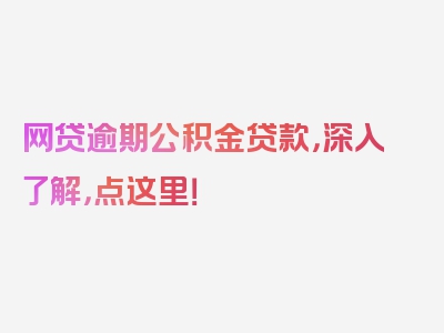 网贷逾期公积金贷款，深入了解，点这里！