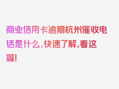 商业信用卡逾期杭州催收电话是什么，快速了解，看这篇！