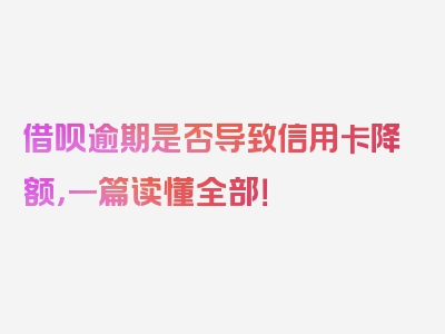 借呗逾期是否导致信用卡降额，一篇读懂全部！