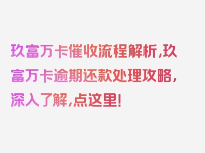 玖富万卡催收流程解析,玖富万卡逾期还款处理攻略，深入了解，点这里！