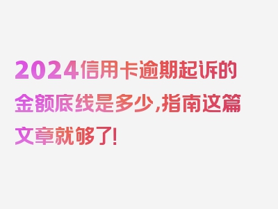2024信用卡逾期起诉的金额底线是多少，指南这篇文章就够了！