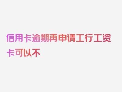 信用卡逾期再申请工行工资卡可以不