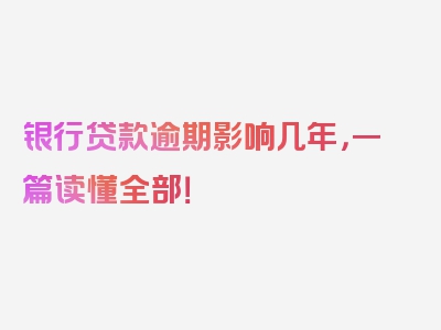 银行贷款逾期影响几年，一篇读懂全部！