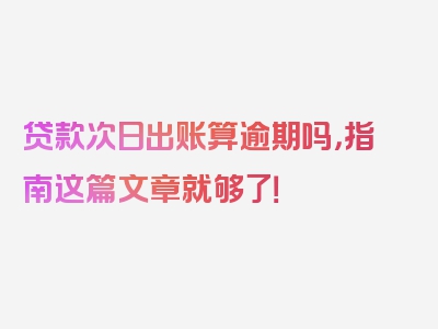 贷款次日出账算逾期吗，指南这篇文章就够了！