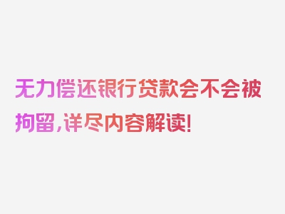 无力偿还银行贷款会不会被拘留，详尽内容解读！
