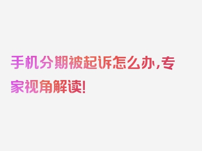 手机分期被起诉怎么办，专家视角解读！