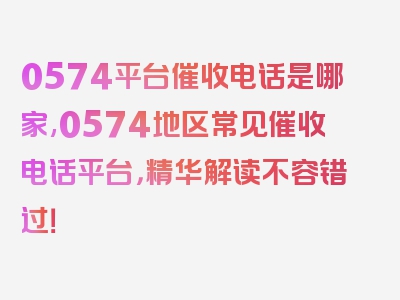 0574平台催收电话是哪家,0574地区常见催收电话平台，精华解读不容错过！