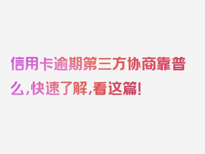信用卡逾期第三方协商靠普么，快速了解，看这篇！