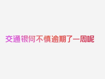交通银何不慎逾期了一周呢