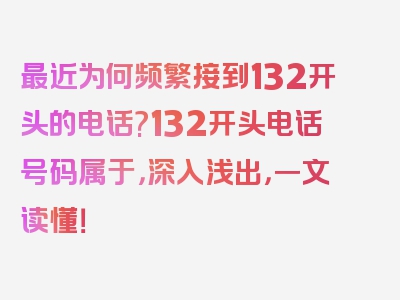 最近为何频繁接到132开头的电话?132开头电话号码属于，深入浅出，一文读懂！