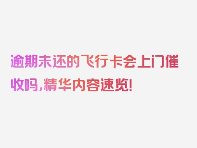 逾期未还的飞行卡会上门催收吗，精华内容速览！