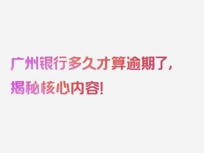 广州银行多久才算逾期了，揭秘核心内容！