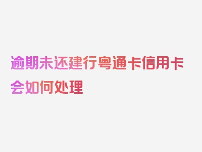 逾期未还建行粤通卡信用卡会如何处理