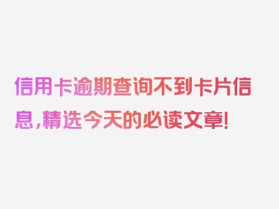信用卡逾期查询不到卡片信息，精选今天的必读文章！