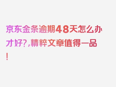 京东金条逾期48天怎么办才好?，精粹文章值得一品！
