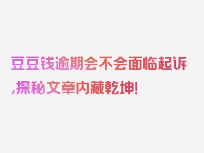 豆豆钱逾期会不会面临起诉，探秘文章内藏乾坤！