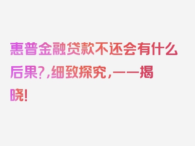 惠普金融贷款不还会有什么后果?，细致探究，一一揭晓！