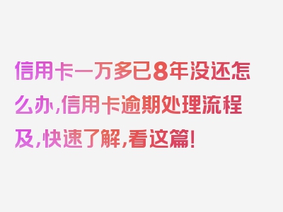 信用卡一万多已8年没还怎么办,信用卡逾期处理流程及，快速了解，看这篇！