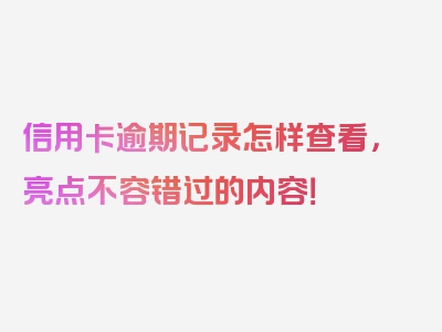 信用卡逾期记录怎样查看，亮点不容错过的内容！