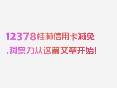 12378桂林信用卡减免，洞察力从这篇文章开始！