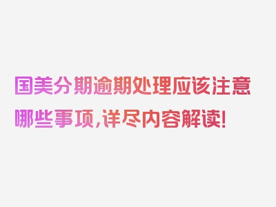 国美分期逾期处理应该注意哪些事项，详尽内容解读！