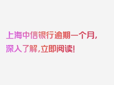 上海中信银行逾期一个月，深入了解，立即阅读！
