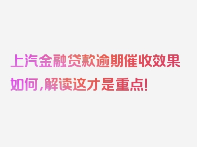 上汽金融贷款逾期催收效果如何，解读这才是重点！