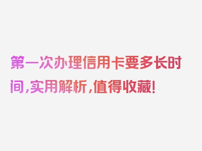 第一次办理信用卡要多长时间，实用解析，值得收藏！