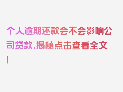 个人逾期还款会不会影响公司贷款，揭秘点击查看全文！