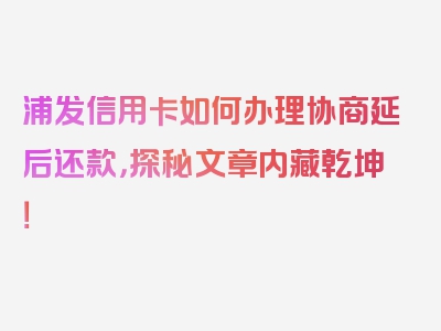 浦发信用卡如何办理协商延后还款，探秘文章内藏乾坤！
