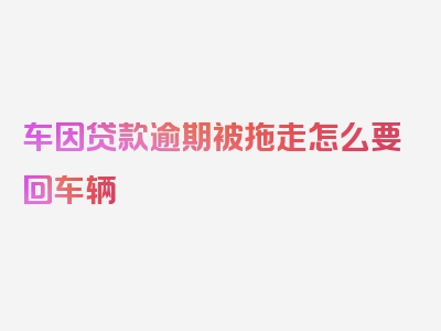 车因贷款逾期被拖走怎么要回车辆