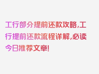 工行部分提前还款攻略,工行提前还款流程详解，必读今日推荐文章！